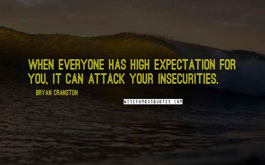 Bryan Cranston Quotes: When everyone has high expectation for you, it can attack your insecurities.