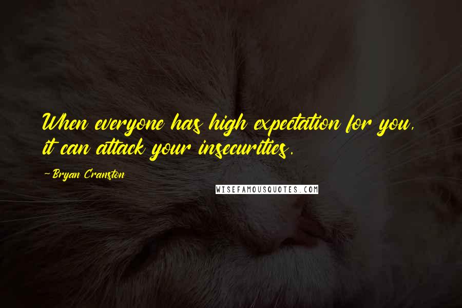 Bryan Cranston Quotes: When everyone has high expectation for you, it can attack your insecurities.