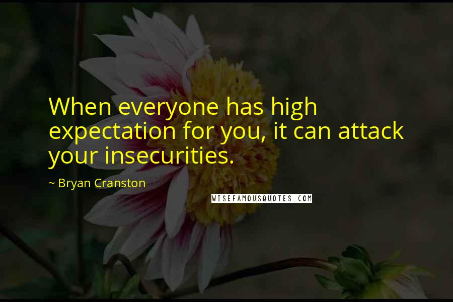 Bryan Cranston Quotes: When everyone has high expectation for you, it can attack your insecurities.