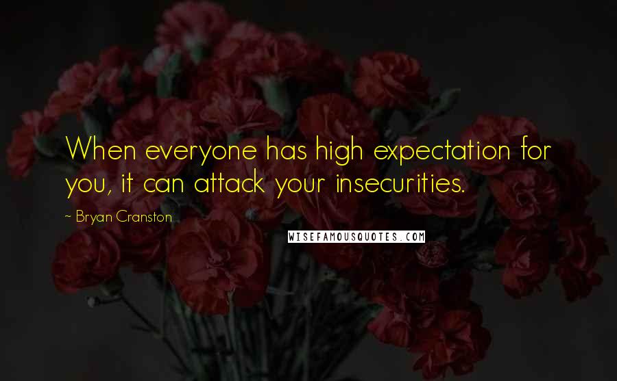 Bryan Cranston Quotes: When everyone has high expectation for you, it can attack your insecurities.