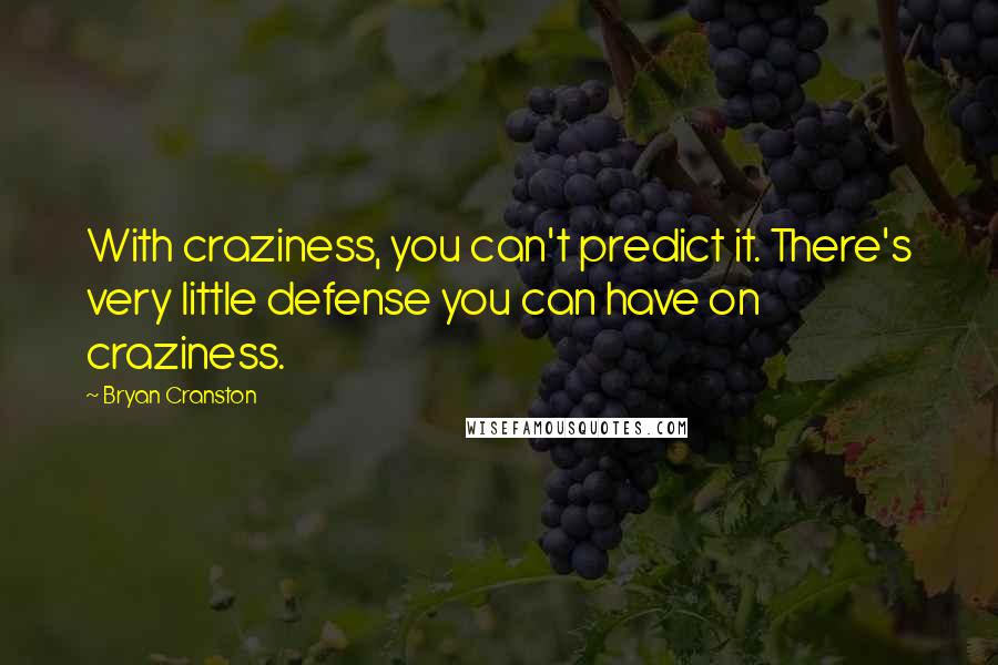 Bryan Cranston Quotes: With craziness, you can't predict it. There's very little defense you can have on craziness.