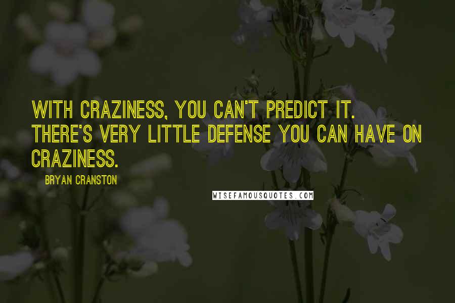 Bryan Cranston Quotes: With craziness, you can't predict it. There's very little defense you can have on craziness.