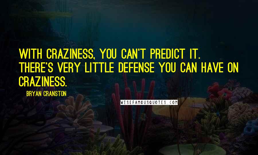 Bryan Cranston Quotes: With craziness, you can't predict it. There's very little defense you can have on craziness.