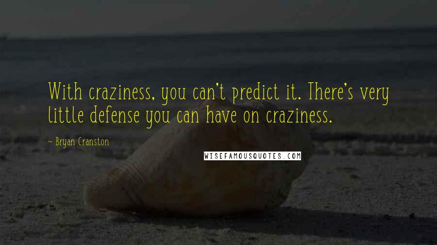 Bryan Cranston Quotes: With craziness, you can't predict it. There's very little defense you can have on craziness.
