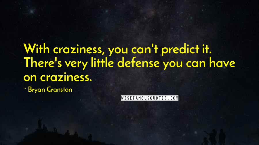 Bryan Cranston Quotes: With craziness, you can't predict it. There's very little defense you can have on craziness.