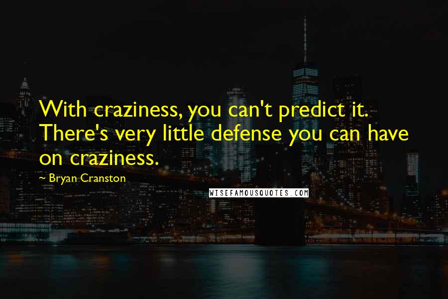 Bryan Cranston Quotes: With craziness, you can't predict it. There's very little defense you can have on craziness.