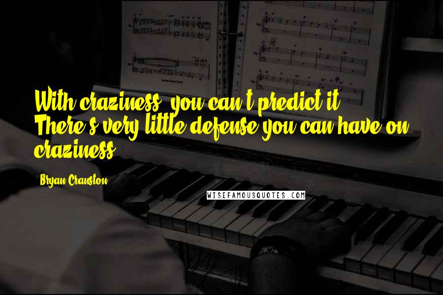 Bryan Cranston Quotes: With craziness, you can't predict it. There's very little defense you can have on craziness.