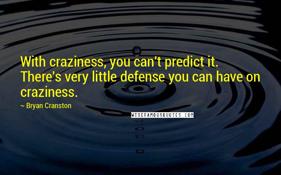 Bryan Cranston Quotes: With craziness, you can't predict it. There's very little defense you can have on craziness.