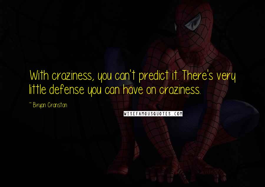 Bryan Cranston Quotes: With craziness, you can't predict it. There's very little defense you can have on craziness.