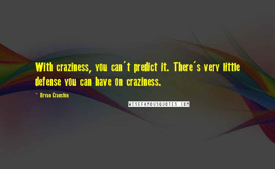 Bryan Cranston Quotes: With craziness, you can't predict it. There's very little defense you can have on craziness.