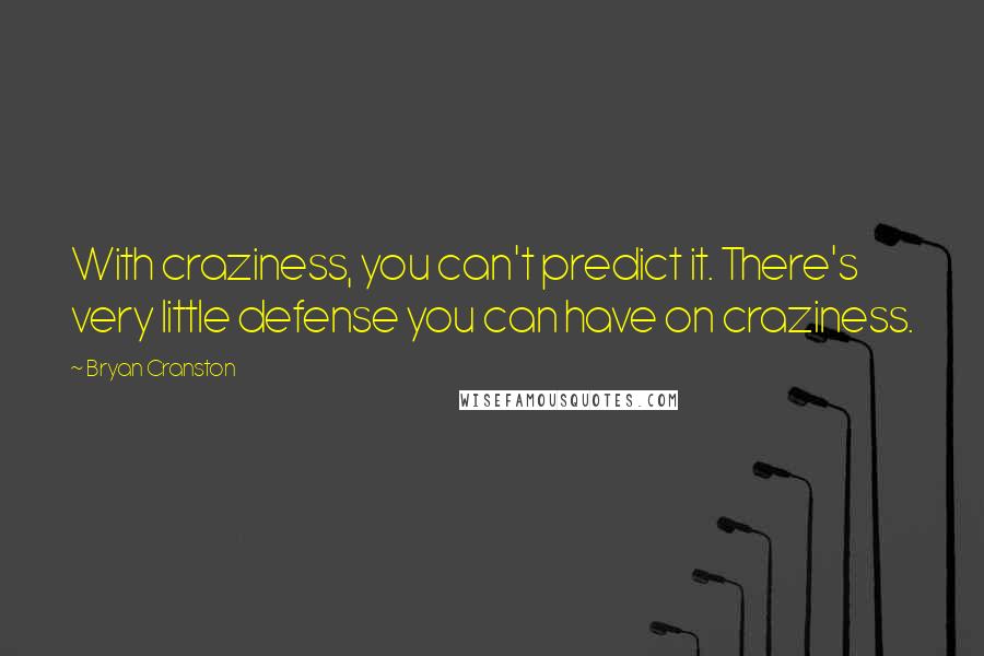 Bryan Cranston Quotes: With craziness, you can't predict it. There's very little defense you can have on craziness.