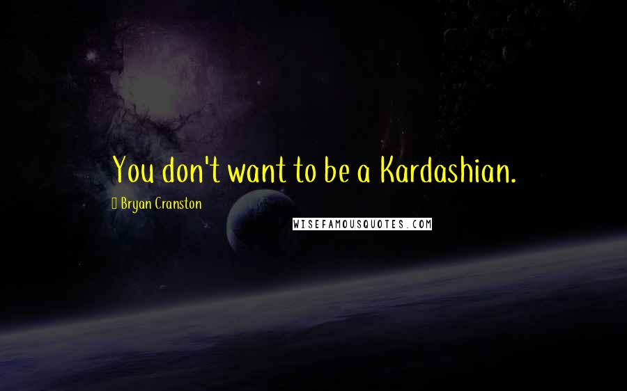 Bryan Cranston Quotes: You don't want to be a Kardashian.