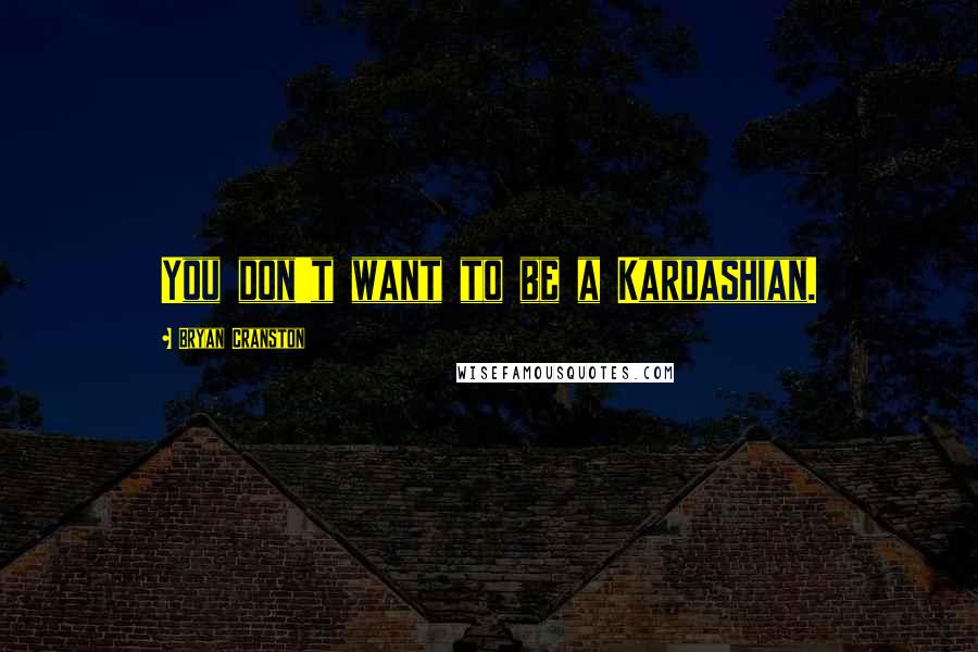 Bryan Cranston Quotes: You don't want to be a Kardashian.