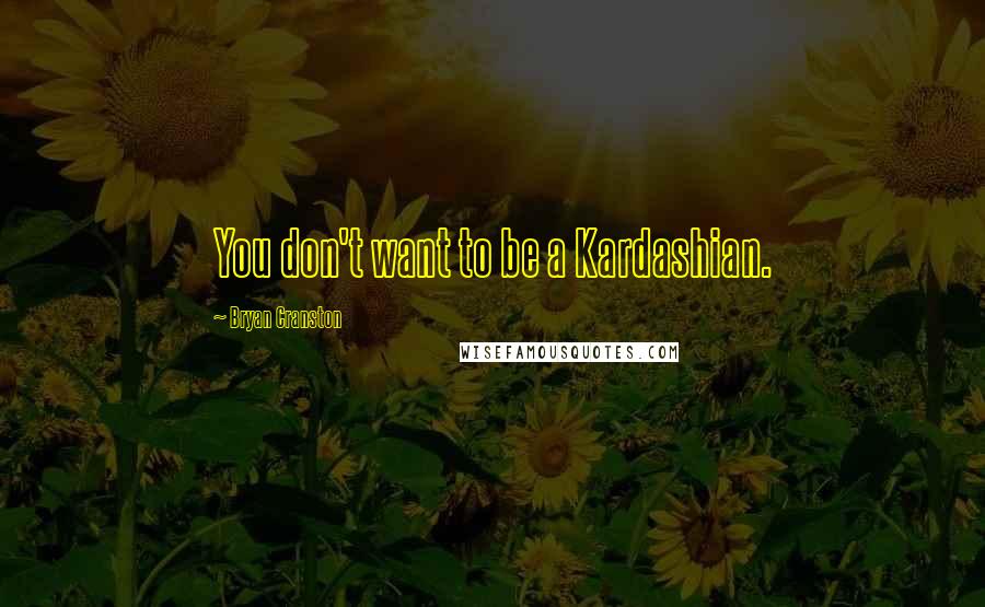 Bryan Cranston Quotes: You don't want to be a Kardashian.