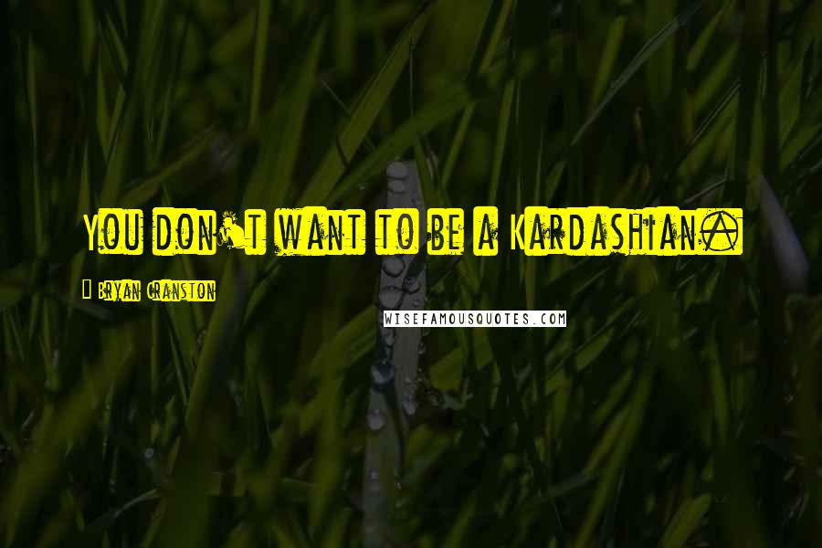 Bryan Cranston Quotes: You don't want to be a Kardashian.