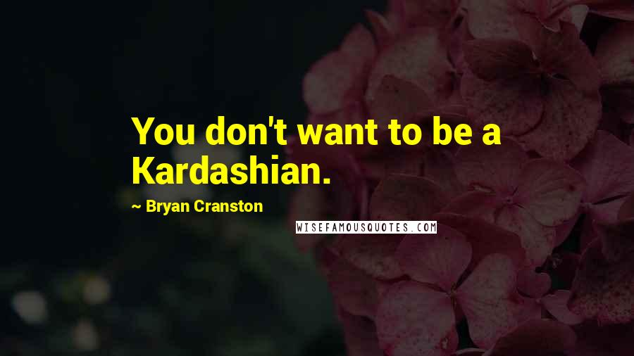 Bryan Cranston Quotes: You don't want to be a Kardashian.