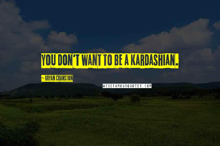 Bryan Cranston Quotes: You don't want to be a Kardashian.