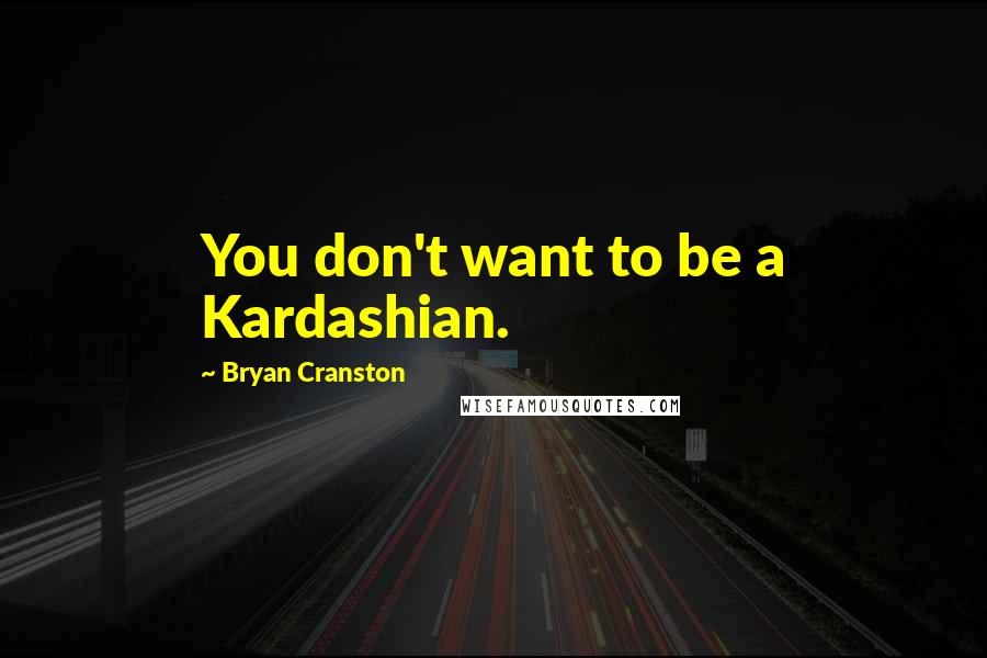 Bryan Cranston Quotes: You don't want to be a Kardashian.