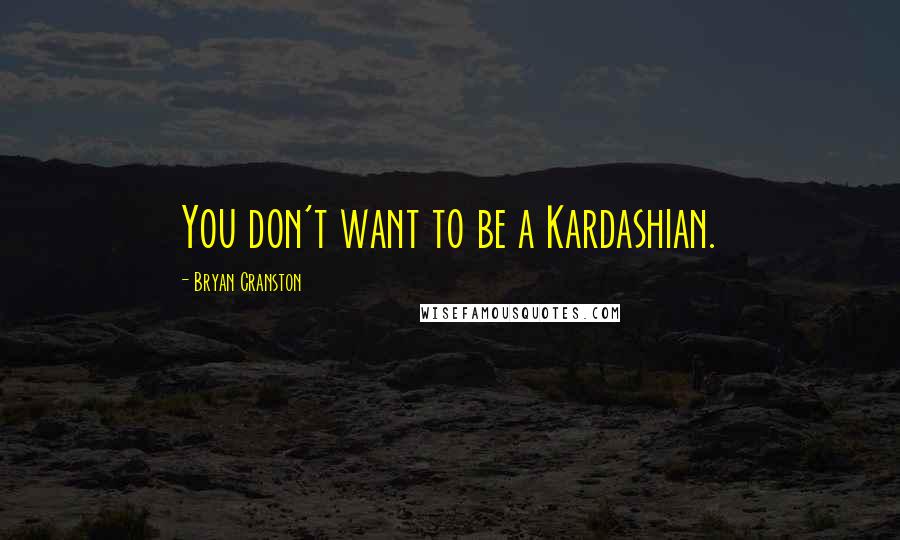 Bryan Cranston Quotes: You don't want to be a Kardashian.