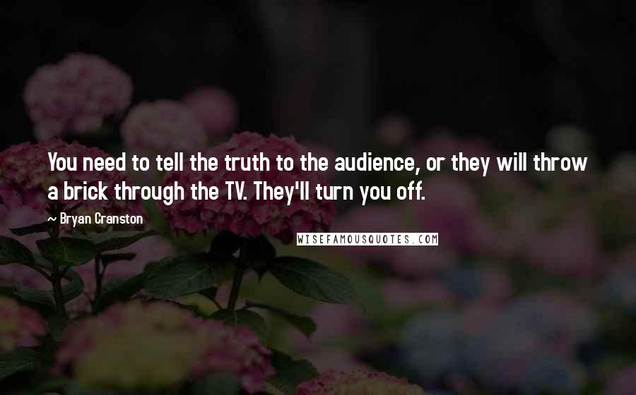 Bryan Cranston Quotes: You need to tell the truth to the audience, or they will throw a brick through the TV. They'll turn you off.