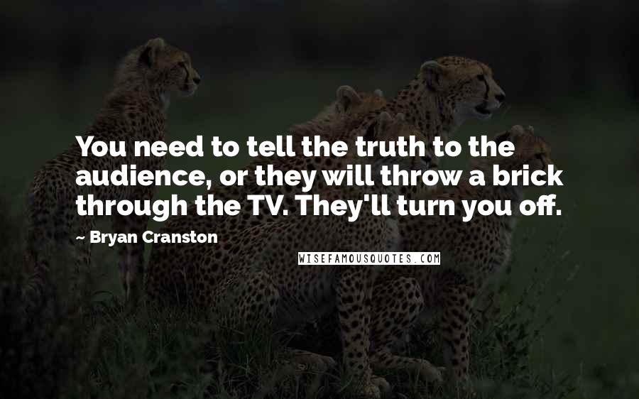 Bryan Cranston Quotes: You need to tell the truth to the audience, or they will throw a brick through the TV. They'll turn you off.