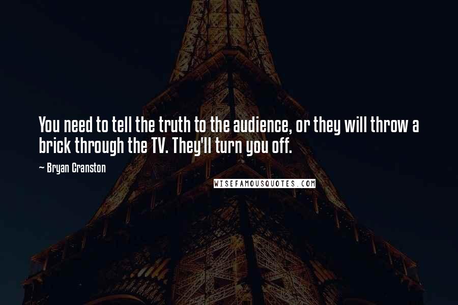 Bryan Cranston Quotes: You need to tell the truth to the audience, or they will throw a brick through the TV. They'll turn you off.