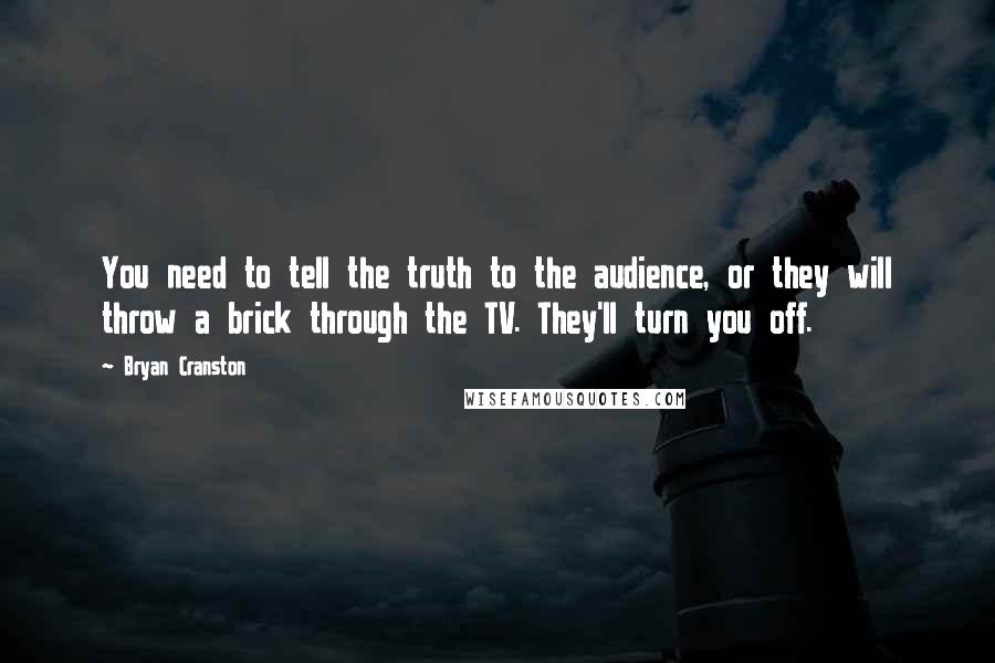 Bryan Cranston Quotes: You need to tell the truth to the audience, or they will throw a brick through the TV. They'll turn you off.