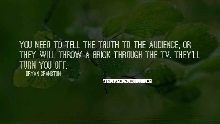 Bryan Cranston Quotes: You need to tell the truth to the audience, or they will throw a brick through the TV. They'll turn you off.