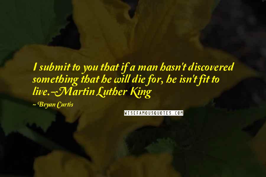 Bryan Curtis Quotes: I submit to you that if a man hasn't discovered something that he will die for, he isn't fit to live.-Martin Luther King