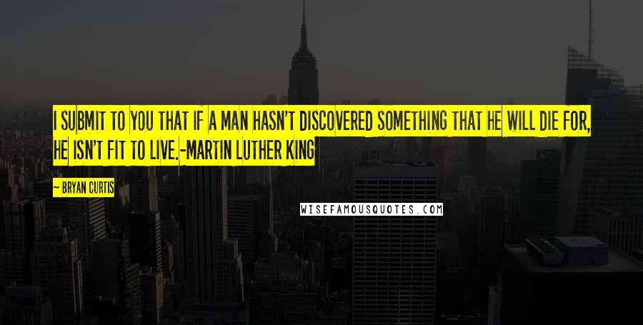 Bryan Curtis Quotes: I submit to you that if a man hasn't discovered something that he will die for, he isn't fit to live.-Martin Luther King