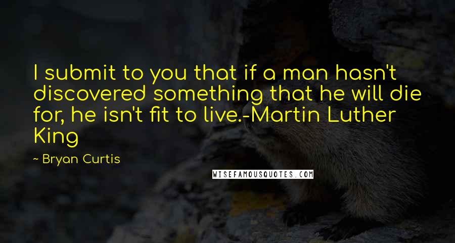 Bryan Curtis Quotes: I submit to you that if a man hasn't discovered something that he will die for, he isn't fit to live.-Martin Luther King