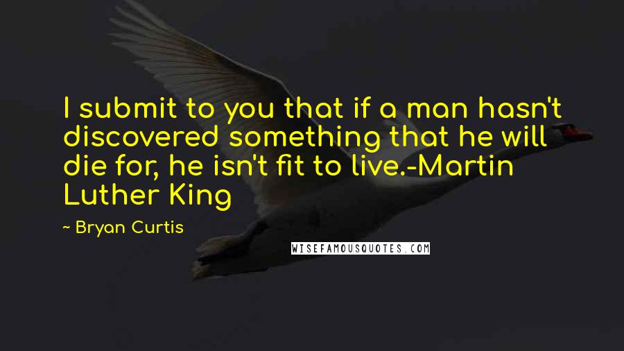 Bryan Curtis Quotes: I submit to you that if a man hasn't discovered something that he will die for, he isn't fit to live.-Martin Luther King