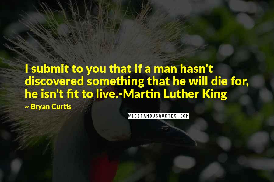 Bryan Curtis Quotes: I submit to you that if a man hasn't discovered something that he will die for, he isn't fit to live.-Martin Luther King