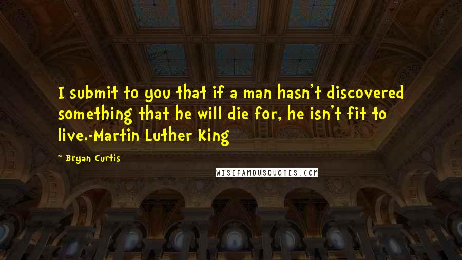 Bryan Curtis Quotes: I submit to you that if a man hasn't discovered something that he will die for, he isn't fit to live.-Martin Luther King