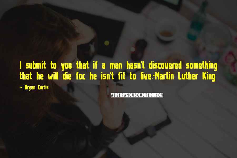 Bryan Curtis Quotes: I submit to you that if a man hasn't discovered something that he will die for, he isn't fit to live.-Martin Luther King