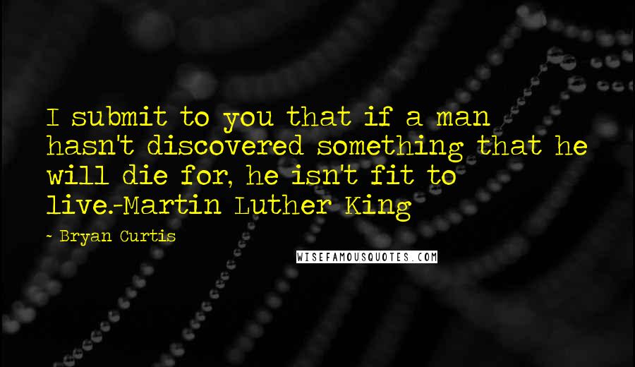 Bryan Curtis Quotes: I submit to you that if a man hasn't discovered something that he will die for, he isn't fit to live.-Martin Luther King