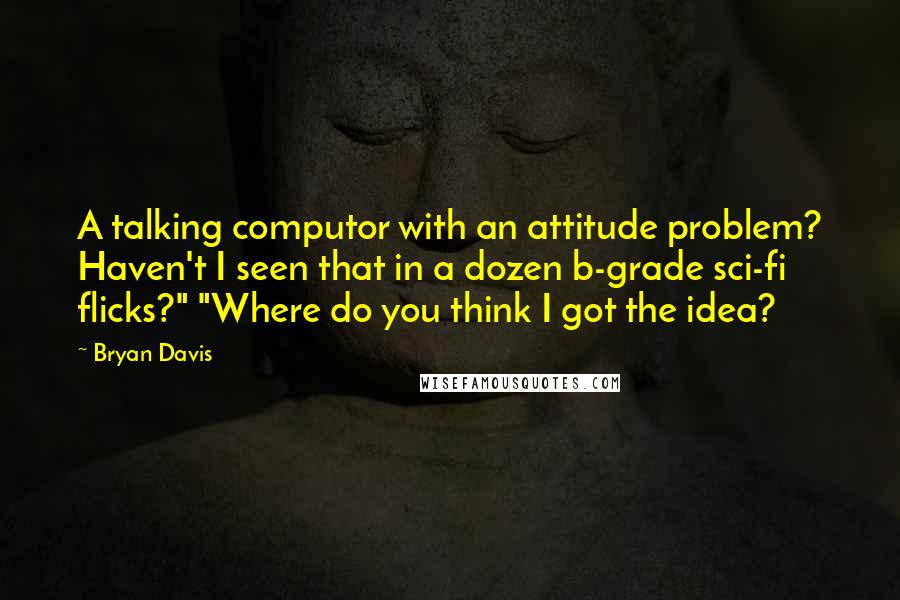 Bryan Davis Quotes: A talking computor with an attitude problem? Haven't I seen that in a dozen b-grade sci-fi flicks?" "Where do you think I got the idea?