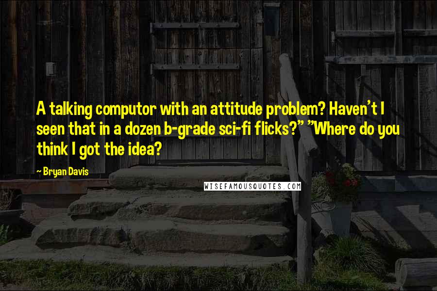 Bryan Davis Quotes: A talking computor with an attitude problem? Haven't I seen that in a dozen b-grade sci-fi flicks?" "Where do you think I got the idea?