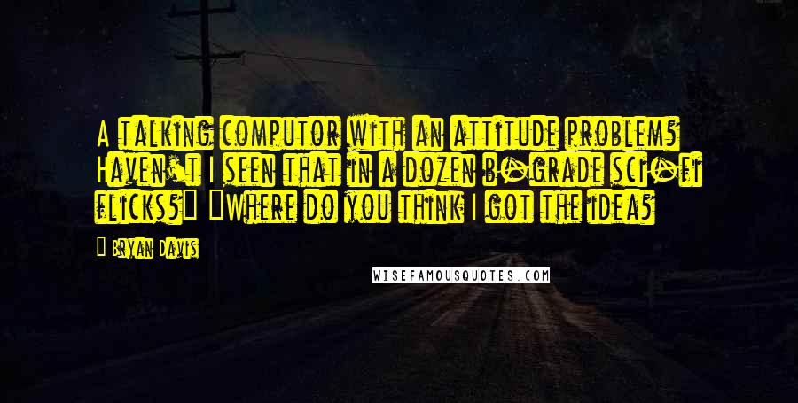 Bryan Davis Quotes: A talking computor with an attitude problem? Haven't I seen that in a dozen b-grade sci-fi flicks?" "Where do you think I got the idea?