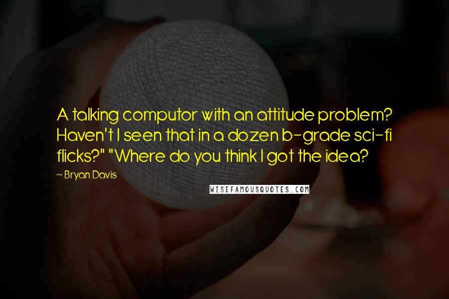 Bryan Davis Quotes: A talking computor with an attitude problem? Haven't I seen that in a dozen b-grade sci-fi flicks?" "Where do you think I got the idea?