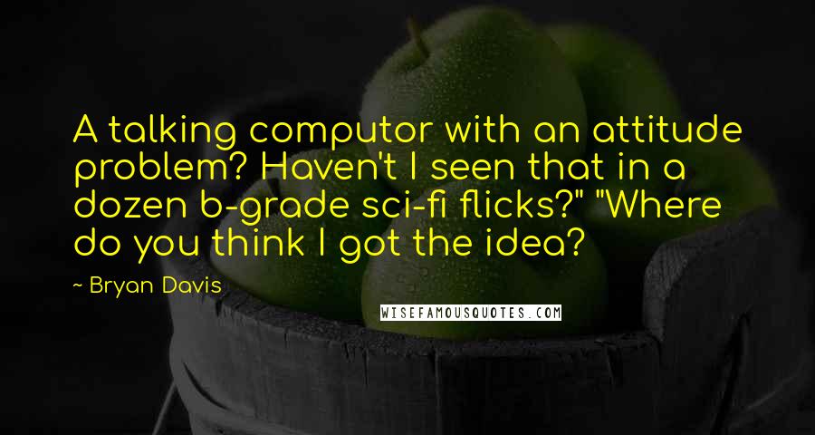 Bryan Davis Quotes: A talking computor with an attitude problem? Haven't I seen that in a dozen b-grade sci-fi flicks?" "Where do you think I got the idea?