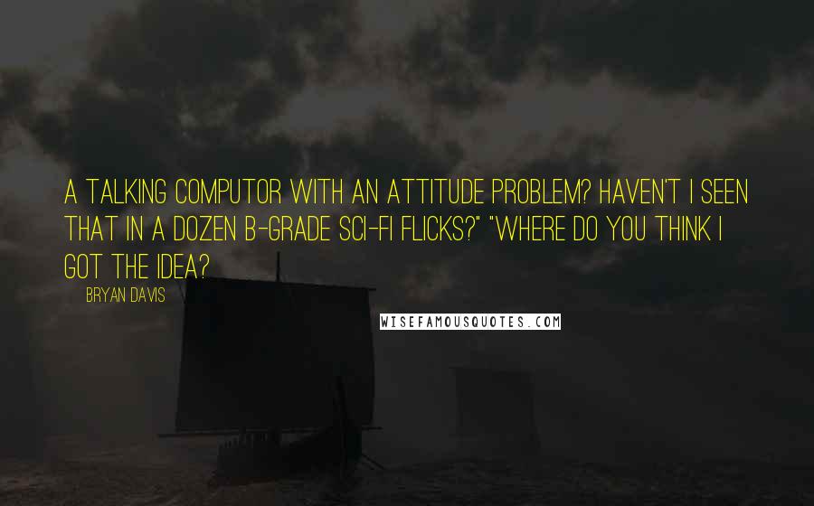 Bryan Davis Quotes: A talking computor with an attitude problem? Haven't I seen that in a dozen b-grade sci-fi flicks?" "Where do you think I got the idea?