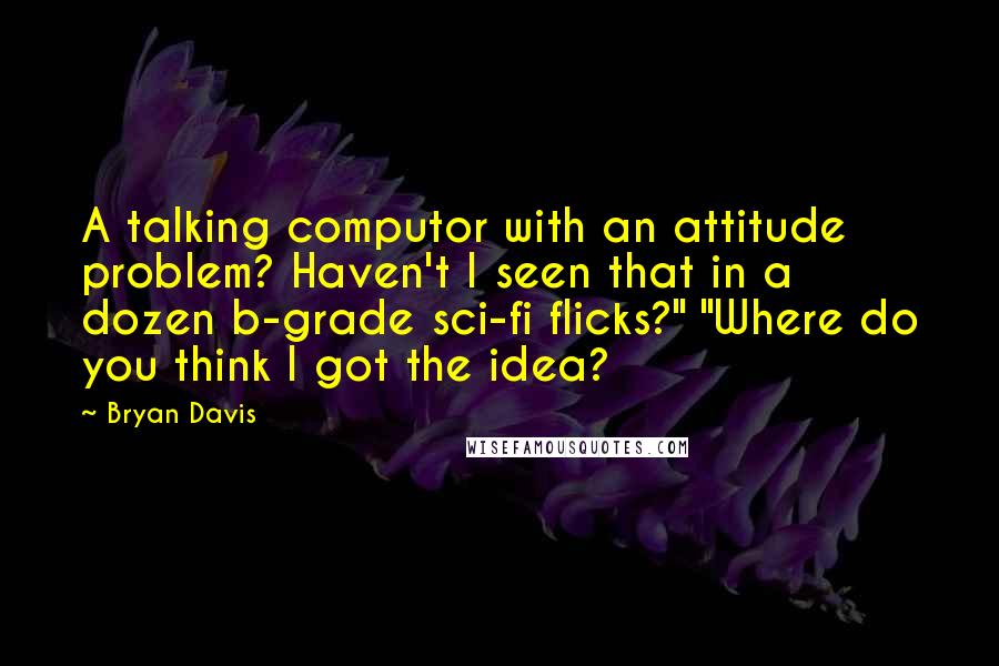 Bryan Davis Quotes: A talking computor with an attitude problem? Haven't I seen that in a dozen b-grade sci-fi flicks?" "Where do you think I got the idea?