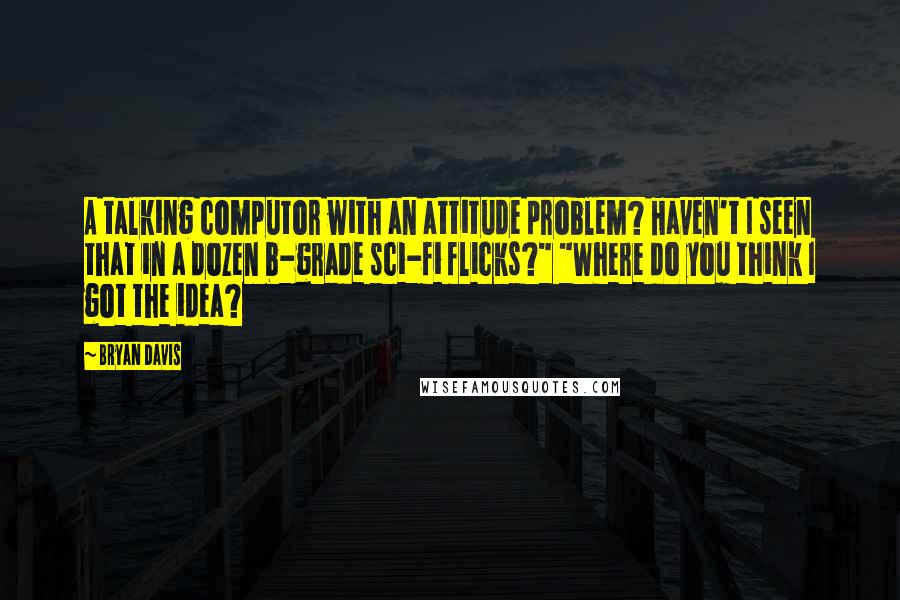 Bryan Davis Quotes: A talking computor with an attitude problem? Haven't I seen that in a dozen b-grade sci-fi flicks?" "Where do you think I got the idea?