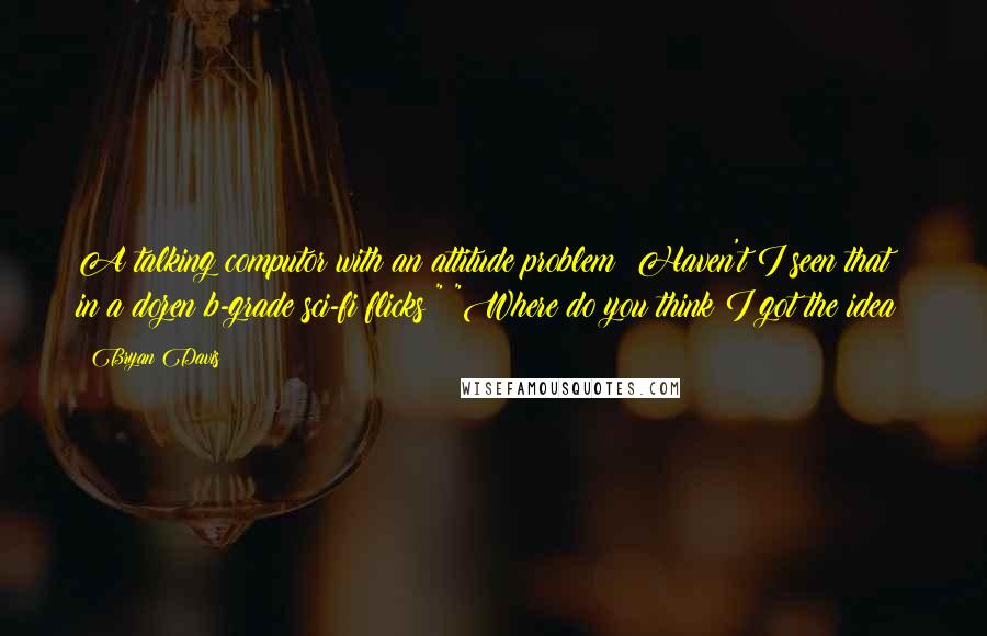 Bryan Davis Quotes: A talking computor with an attitude problem? Haven't I seen that in a dozen b-grade sci-fi flicks?" "Where do you think I got the idea?