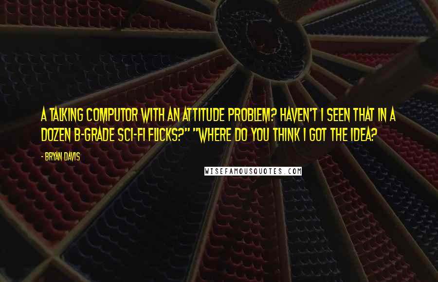 Bryan Davis Quotes: A talking computor with an attitude problem? Haven't I seen that in a dozen b-grade sci-fi flicks?" "Where do you think I got the idea?