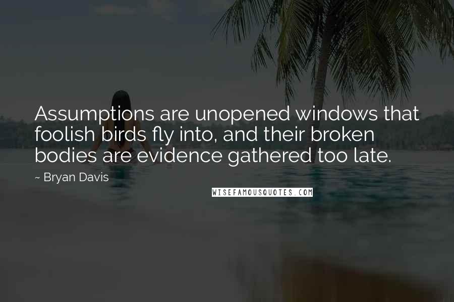 Bryan Davis Quotes: Assumptions are unopened windows that foolish birds fly into, and their broken bodies are evidence gathered too late.