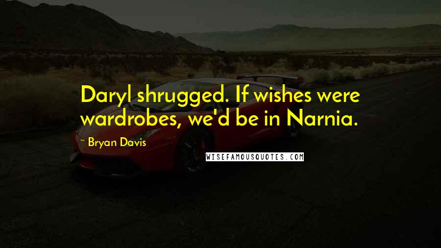 Bryan Davis Quotes: Daryl shrugged. If wishes were wardrobes, we'd be in Narnia.