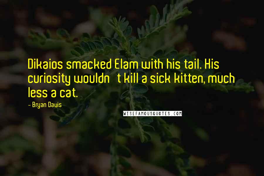 Bryan Davis Quotes: Dikaios smacked Elam with his tail. His curiosity wouldn't kill a sick kitten, much less a cat.