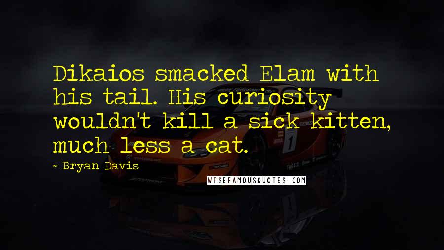 Bryan Davis Quotes: Dikaios smacked Elam with his tail. His curiosity wouldn't kill a sick kitten, much less a cat.